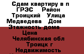 Сдам квартиру в п.ГРЭС. › Район ­ Троицкий › Улица ­ Медведева › Дом ­ 2 › Этажность дома ­ 5 › Цена ­ 6 000 - Челябинская обл., Троицк г. Недвижимость » Квартиры аренда   . Челябинская обл.